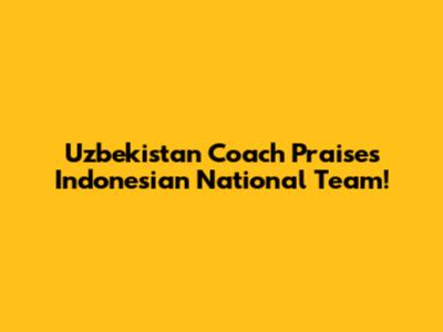 Uzbekistan Coach Praises Indonesian National Team!