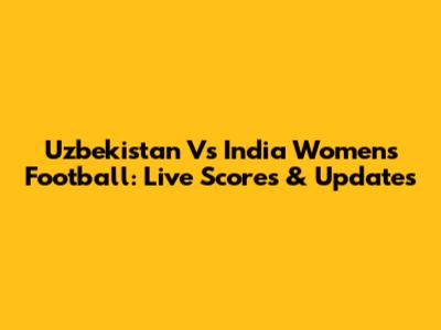 Uzbekistan Vs India Women's Football: Live Scores & Updates