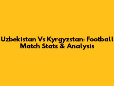 Uzbekistan Vs Kyrgyzstan: Football Match Stats & Analysis