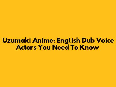 Uzumaki Anime: English Dub Voice Actors You Need To Know