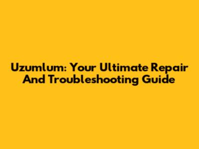 Uzumlum: Your Ultimate Repair And Troubleshooting Guide