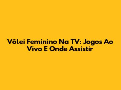 Vôlei Feminino Na TV: Jogos Ao Vivo E Onde Assistir
