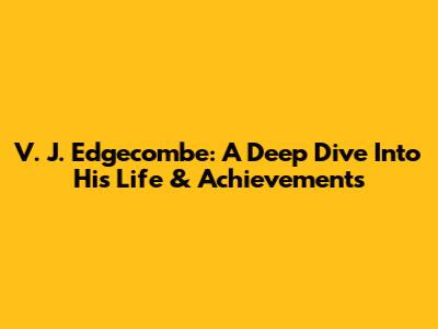 V. J. Edgecombe: A Deep Dive Into His Life & Achievements
