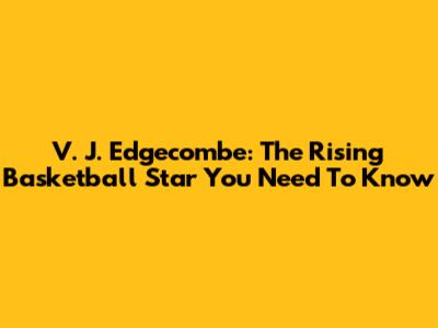 V. J. Edgecombe: The Rising Basketball Star You Need To Know