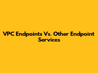 VPC Endpoints Vs. Other Endpoint Services