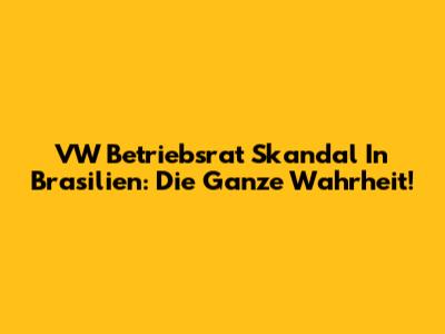 VW Betriebsrat Skandal In Brasilien: Die Ganze Wahrheit!