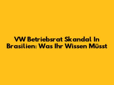 VW Betriebsrat Skandal In Brasilien: Was Ihr Wissen Müsst