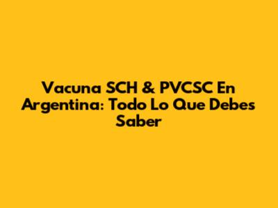 Vacuna SCH & PVCSC En Argentina: Todo Lo Que Debes Saber
