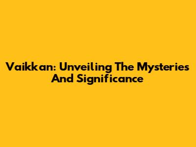 Vaikkan: Unveiling The Mysteries And Significance