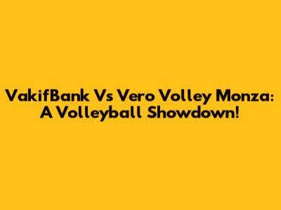 VakifBank Vs Vero Volley Monza: A Volleyball Showdown!