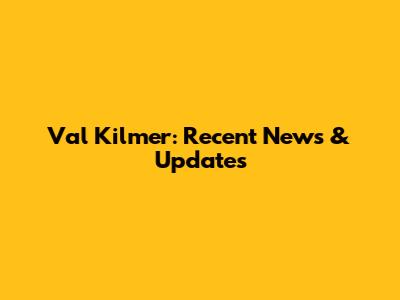 Val Kilmer: Recent News & Updates