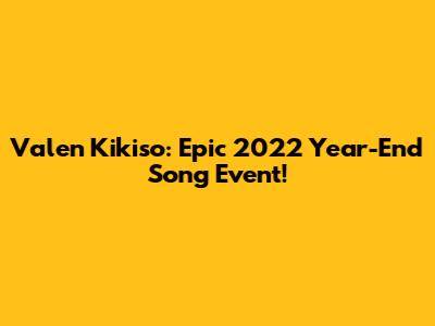Valen Kikiso: Epic 2022 Year-End Song Event!