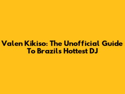 Valen Kikiso: The Unofficial Guide To Brazil's Hottest DJ