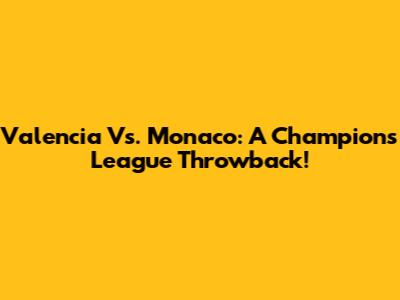 Valencia Vs. Monaco: A Champions League Throwback!