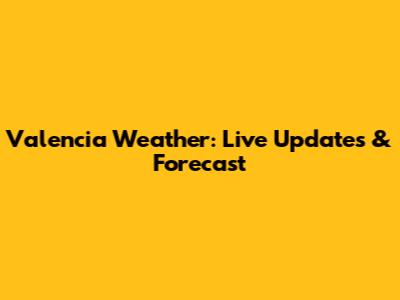 Valencia Weather: Live Updates & Forecast