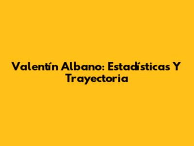 Valentín Albano: Estadísticas Y Trayectoria
