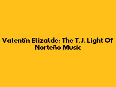 Valentín Elizalde: The T.J. Light Of Norteño Music