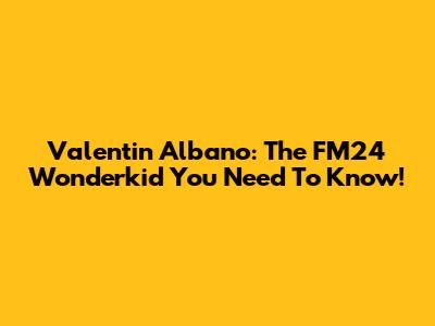 Valentin Albano: The FM24 Wonderkid You Need To Know!
