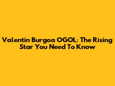 Valentin Burgoa OGOL: The Rising Star You Need To Know