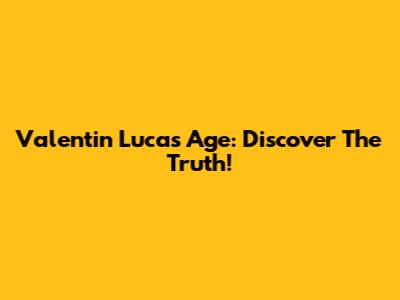 Valentin Lucas Age: Discover The Truth!