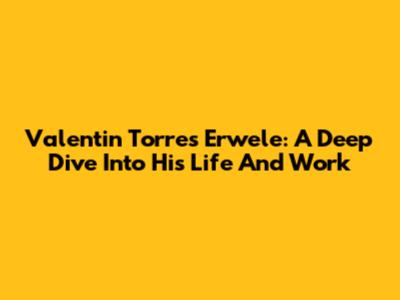 Valentin Torres Erwele: A Deep Dive Into His Life And Work
