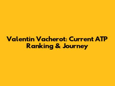 Valentin Vacherot: Current ATP Ranking & Journey