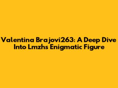Valentina Brajovi263: A Deep Dive Into Lmzh's Enigmatic Figure