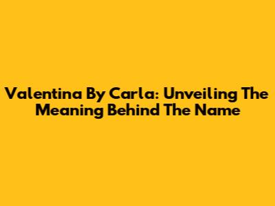 Valentina By Carla: Unveiling The Meaning Behind The Name