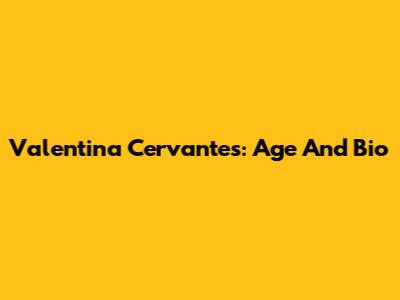 Valentina Cervantes: Age And Bio