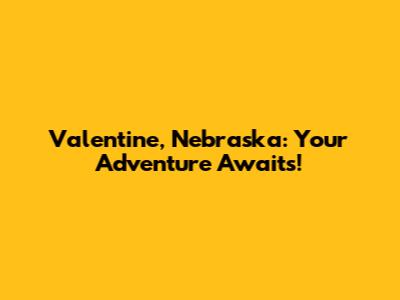 Valentine, Nebraska: Your Adventure Awaits!