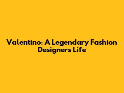 Valentino: A Legendary Fashion Designer's Life