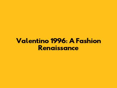 Valentino 1996: A Fashion Renaissance