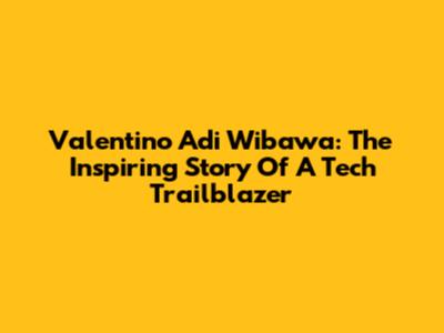 Valentino Adi Wibawa: The Inspiring Story Of A Tech Trailblazer