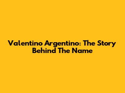 Valentino Argentino: The Story Behind The Name