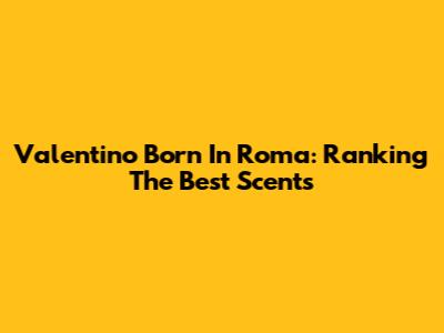 Valentino Born In Roma: Ranking The Best Scents