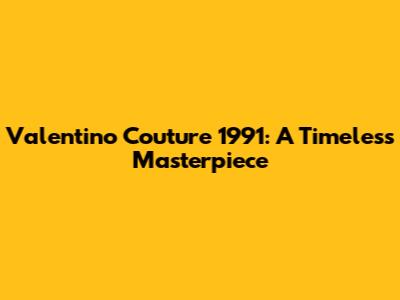 Valentino Couture 1991: A Timeless Masterpiece