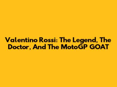 Valentino Rossi: The Legend, The Doctor, And The MotoGP GOAT