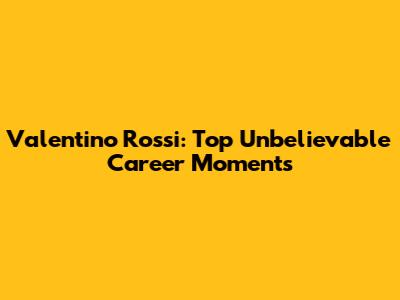 Valentino Rossi: Top Unbelievable Career Moments