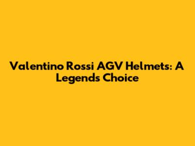 Valentino Rossi AGV Helmets: A Legend's Choice