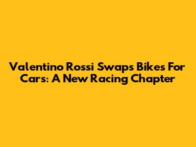 Valentino Rossi Swaps Bikes For Cars: A New Racing Chapter