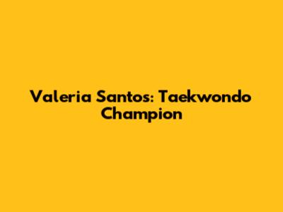 Valeria Santos: Taekwondo Champion
