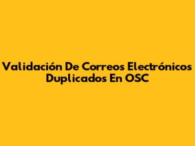 Validación De Correos Electrónicos Duplicados En OSC