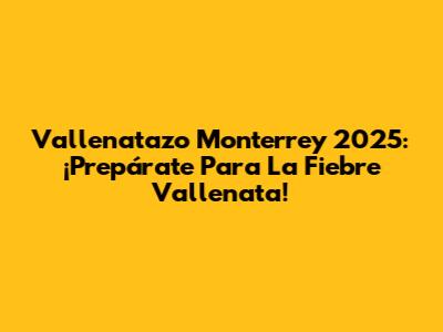 Vallenatazo Monterrey 2025: ¡Prepárate Para La Fiebre Vallenata!