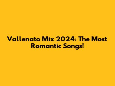 Vallenato Mix 2024: The Most Romantic Songs!