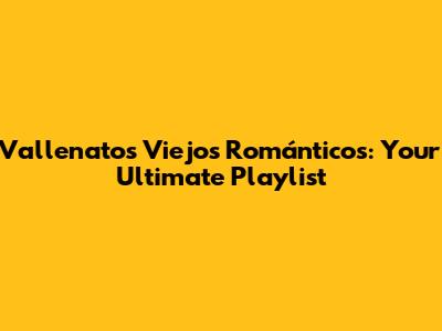 Vallenatos Viejos Románticos: Your Ultimate Playlist