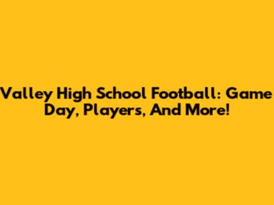 Valley High School Football: Game Day, Players, And More!