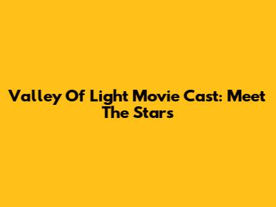 Valley Of Light Movie Cast: Meet The Stars