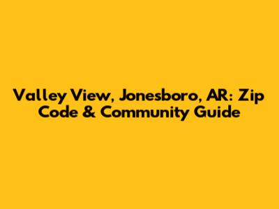 Valley View, Jonesboro, AR: Zip Code & Community Guide