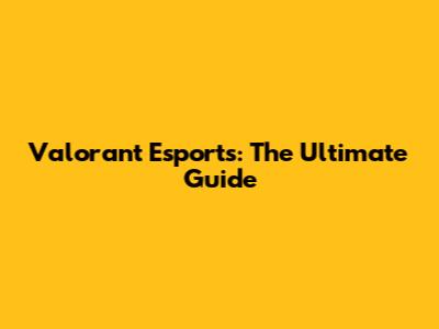 Valorant Esports: The Ultimate Guide