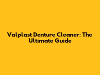 Valplast Denture Cleaner: The Ultimate Guide